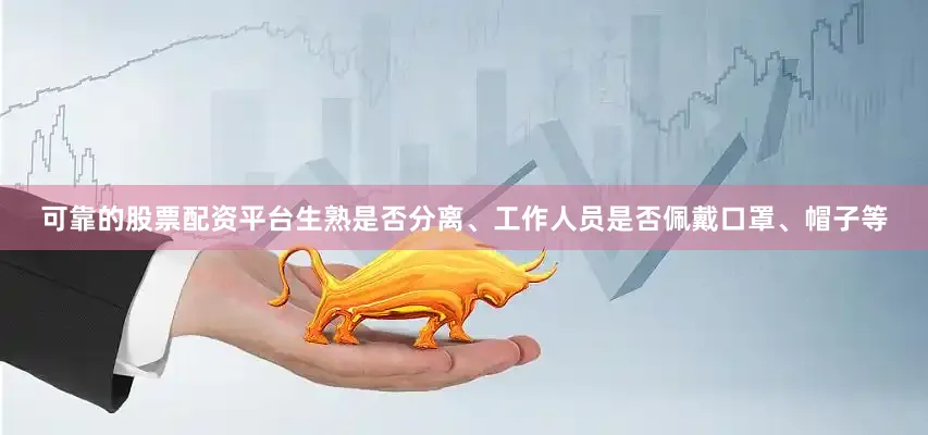 可靠的股票配资平台生熟是否分离、工作人员是否佩戴口罩、帽子等