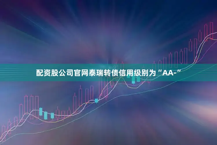 配资股公司官网泰瑞转债信用级别为“AA-”