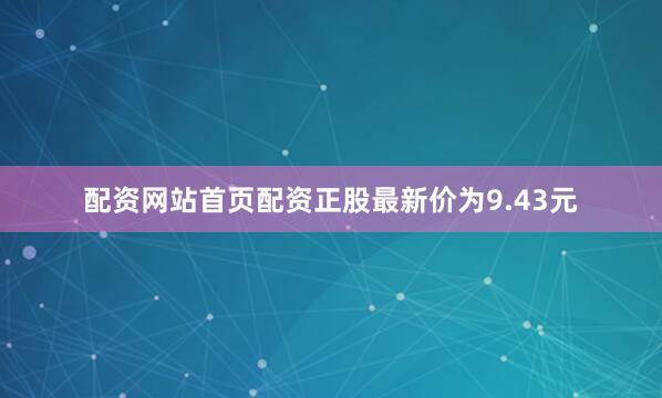 配资网站首页配资正股最新价为9.43元