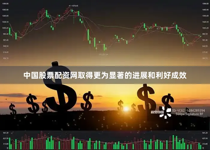中国股票配资网取得更为显著的进展和利好成效