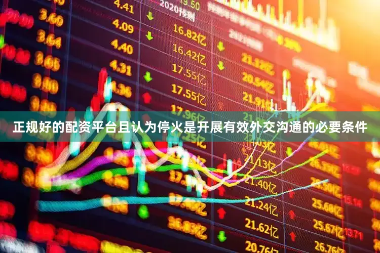 正规好的配资平台且认为停火是开展有效外交沟通的必要条件