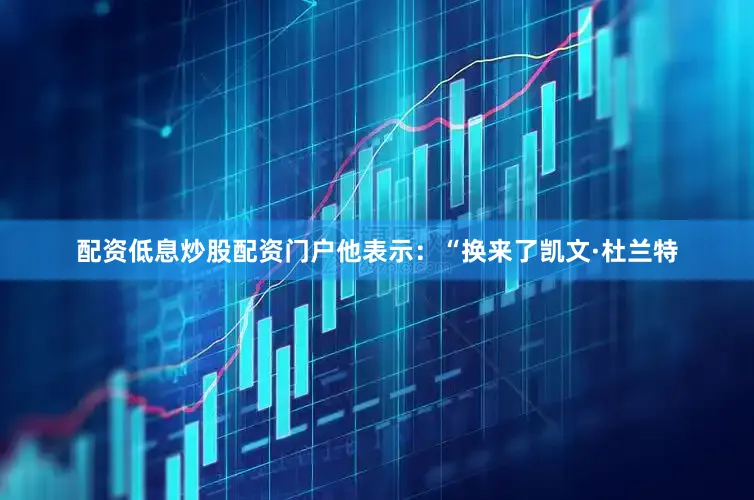 配资低息炒股配资门户他表示：“换来了凯文·杜兰特