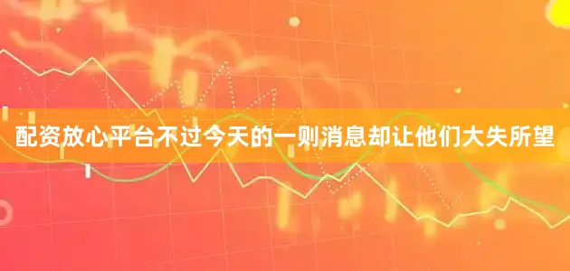 配资放心平台不过今天的一则消息却让他们大失所望