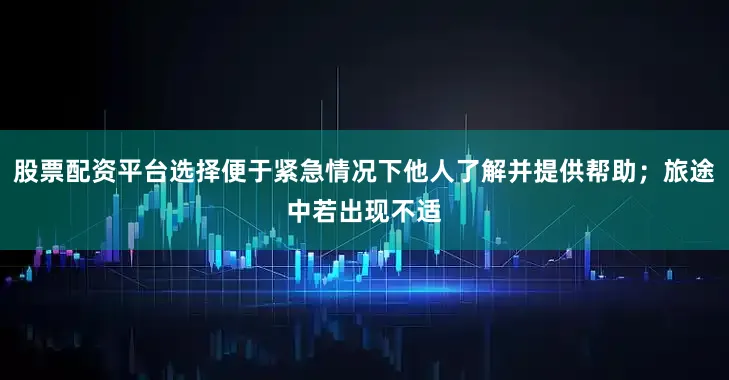 股票配资平台选择便于紧急情况下他人了解并提供帮助；旅途中若出现不适