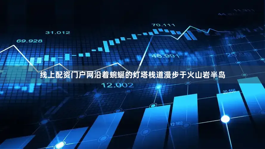 线上配资门户网沿着蜿蜒的灯塔栈道漫步于火山岩半岛