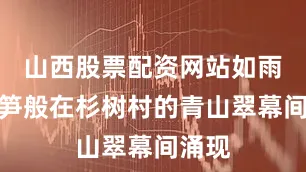 山西股票配资网站如雨后春笋般在杉树村的青山翠幕间涌现
