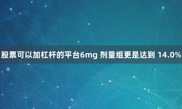 股票可以加杠杆的平台6mg 剂量组更是达到 14.0%