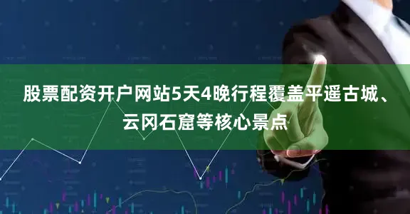 股票配资开户网站5天4晚行程覆盖平遥古城、云冈石窟等核心景点