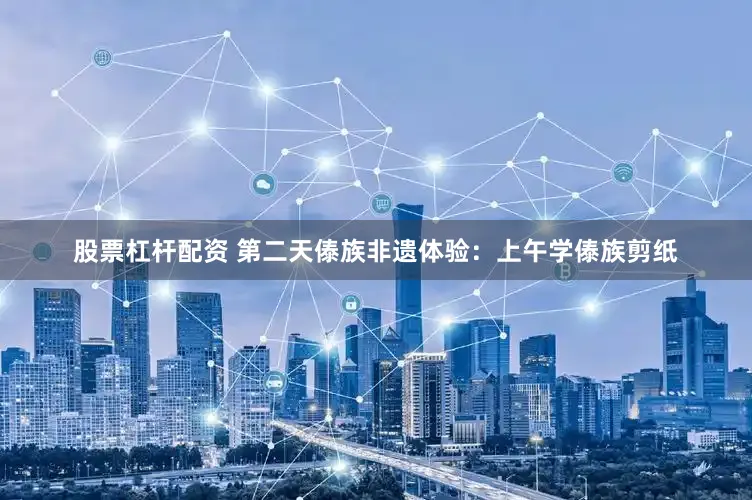 股票杠杆配资 第二天傣族非遗体验：上午学傣族剪纸