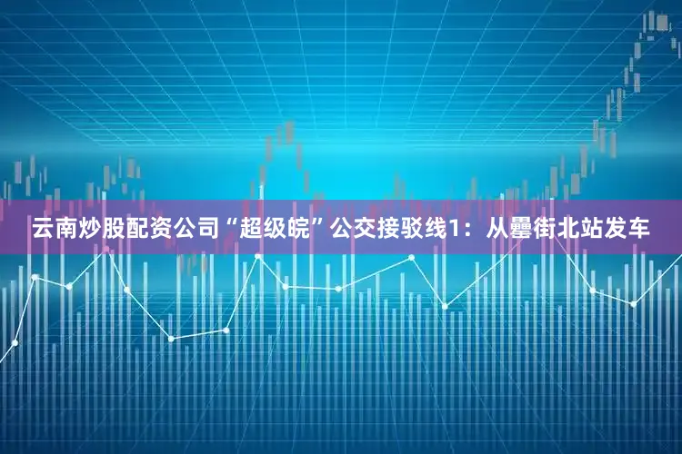 云南炒股配资公司“超级皖”公交接驳线1：从罍街北站发车