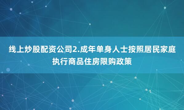 线上炒股配资公司2.成年单身人士按照居民家庭执行商品住房限购政策