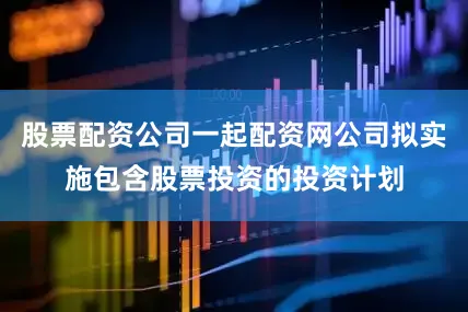 股票配资公司一起配资网公司拟实施包含股票投资的投资计划