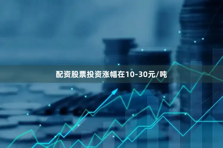 配资股票投资涨幅在10-30元/吨
