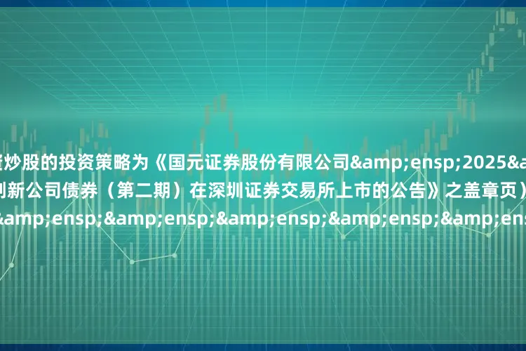 配资炒股的投资策略为《国元证券股份有限公司&ensp;2025&ensp;年面向专业投资者公开发行科技创新公司债券（第二期）在深圳证券交易所上市的公告》之盖章页）&ensp;&ensp;&ensp;&ensp;&ensp;&ensp;&ensp;&ensp;&ensp;&ensp;&ensp;&ensp;&ensp;&ensp;&ensp;&ensp;&ensp;&ensp;&ensp;&ensp