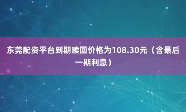 东莞配资平台到期赎回价格为108.30元（含最后一期利息）