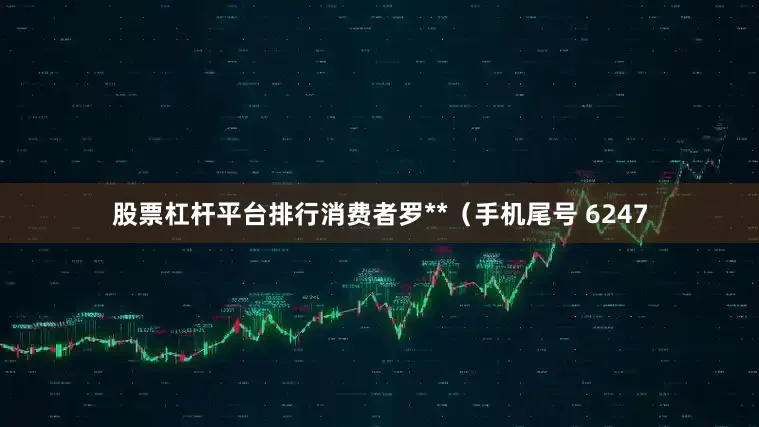 股票杠杆平台排行消费者罗**（手机尾号 6247