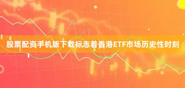 股票配资手机版下载标志着香港ETF市场历史性时刻