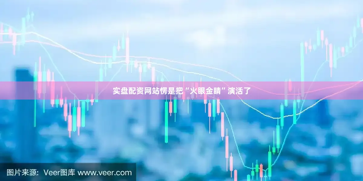 实盘配资网站愣是把“火眼金睛”演活了
