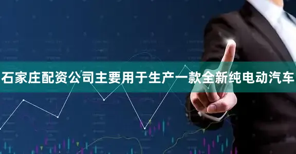 石家庄配资公司主要用于生产一款全新纯电动汽车