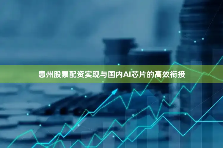 惠州股票配资实现与国内AI芯片的高效衔接