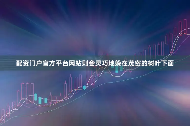 配资门户官方平台网站则会灵巧地躲在茂密的树叶下面