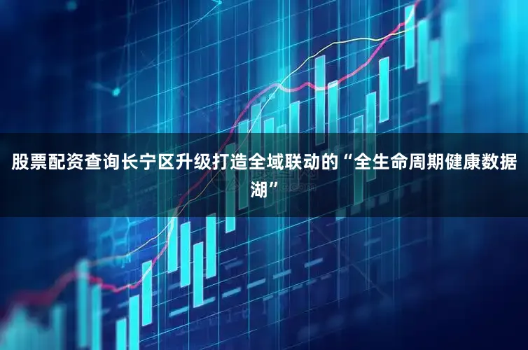 股票配资查询长宁区升级打造全域联动的“全生命周期健康数据湖”