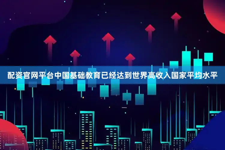 配资官网平台中国基础教育已经达到世界高收入国家平均水平