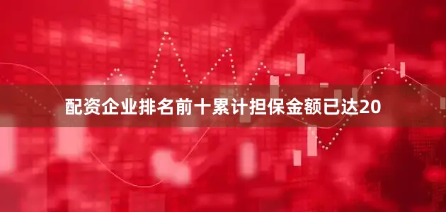 配资企业排名前十累计担保金额已达20