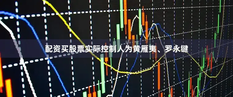 配资买股票实际控制人为黄雁夷、罗永键
