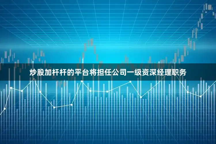 炒股加杆杆的平台将担任公司一级资深经理职务