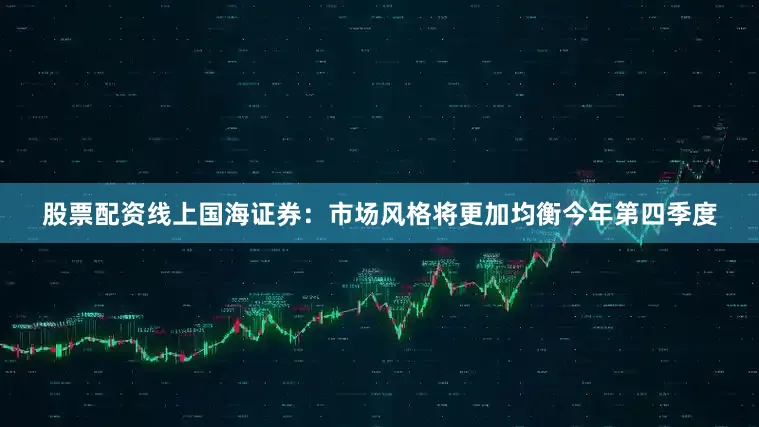 股票配资线上国海证券：　　市场风格将更加均衡　　今年第四季度