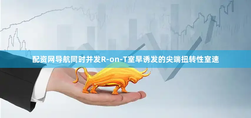 配资网导航同时并发R-on-T室早诱发的尖端扭转性室速