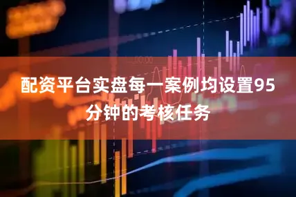 配资平台实盘每一案例均设置95分钟的考核任务