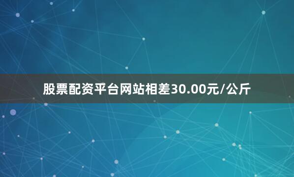 股票配资平台网站相差30.00元/公斤