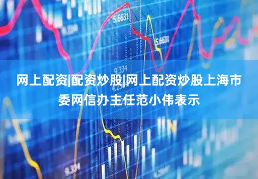 网上配资|配资炒股|网上配资炒股上海市委网信办主任范小伟表示