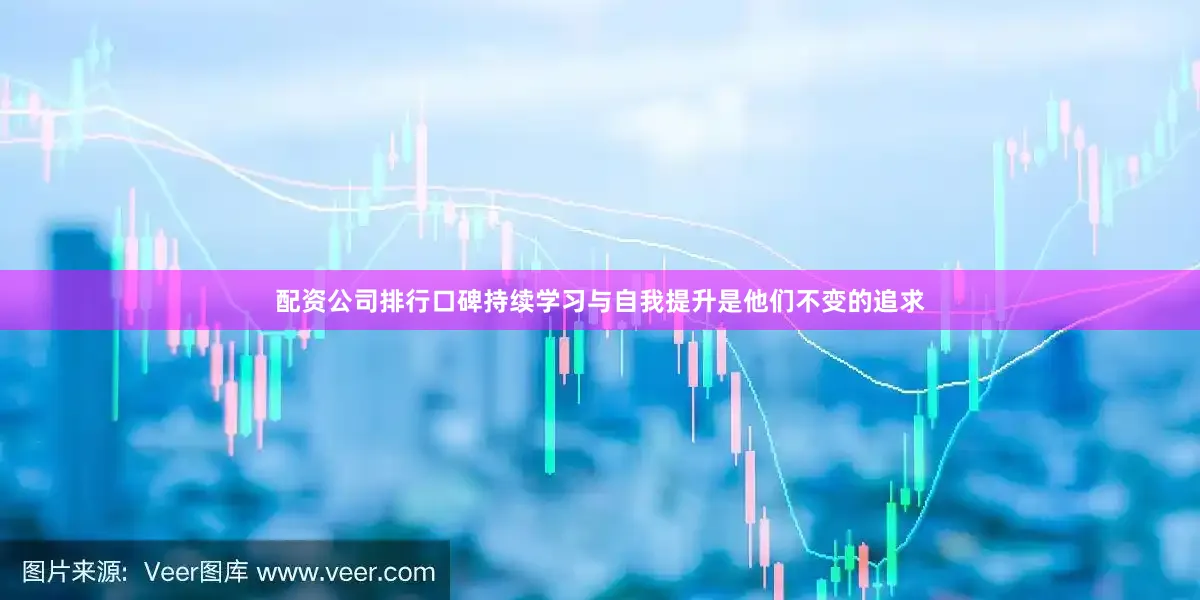 配资公司排行口碑持续学习与自我提升是他们不变的追求