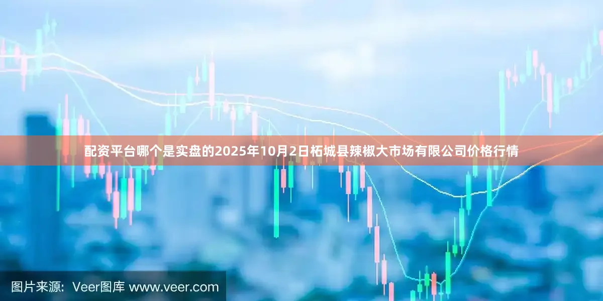 配资平台哪个是实盘的2025年10月2日柘城县辣椒大市场有限公司价格行情