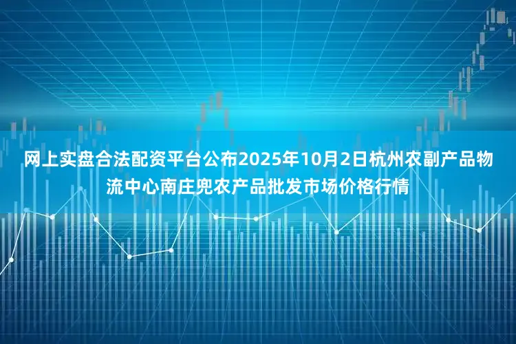 网上实盘合法配资平台公布2025年10月2日杭州农副产品物流中心南庄兜农产品批发市场价格行情