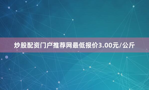 炒股配资门户推荐网最低报价3.00元/公斤