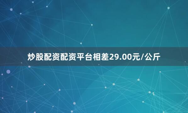 炒股配资配资平台相差29.00元/公斤