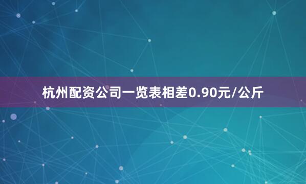 杭州配资公司一览表相差0.90元/公斤