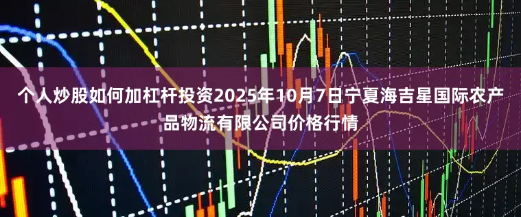 个人炒股如何加杠杆投资2025年10月7日宁夏海吉星国际农产品物流有限公司价格行情