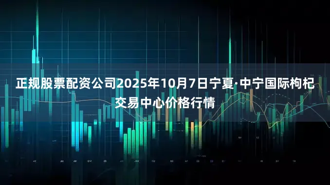 正规股票配资公司2025年10月7日宁夏·中宁国际枸杞交易中心价格行情