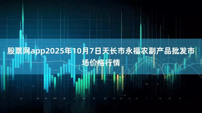 股票网app2025年10月7日天长市永福农副产品批发市场价格行情