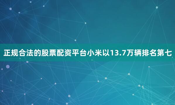 正规合法的股票配资平台小米以13.7万辆排名第七