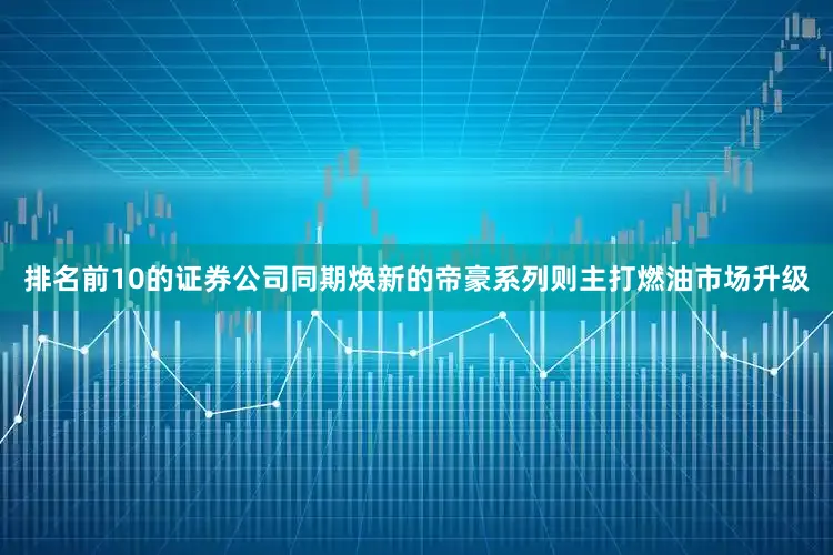 排名前10的证券公司同期焕新的帝豪系列则主打燃油市场升级