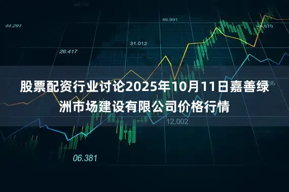 股票配资行业讨论2025年10月11日嘉善绿洲市场建设有限公司价格行情