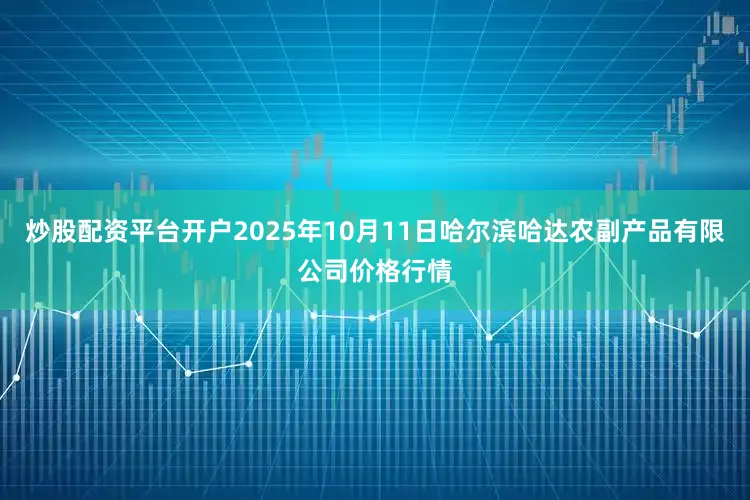 炒股配资平台开户2025年10月11日哈尔滨哈达农副产品有限公司价格行情