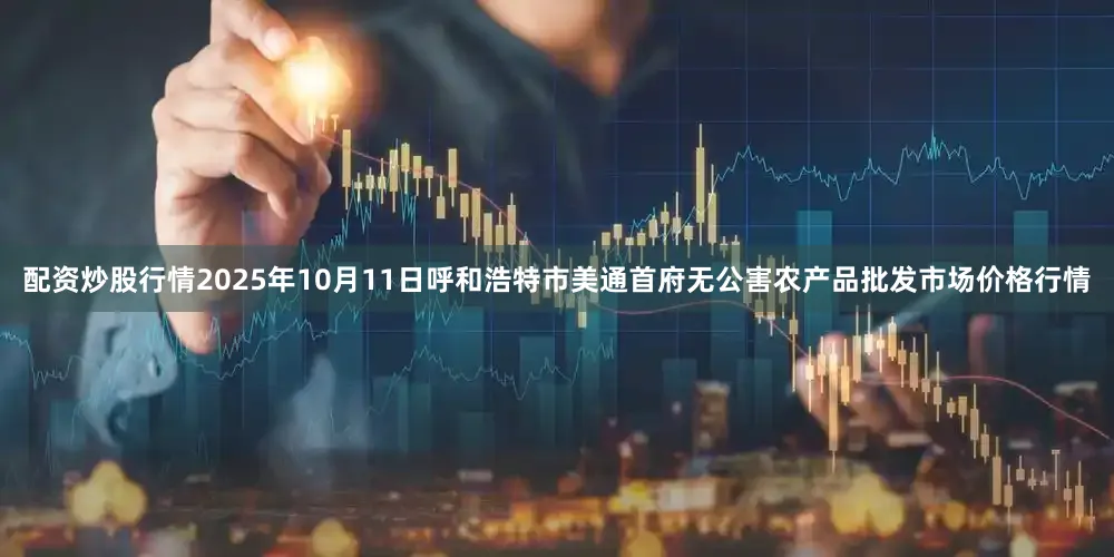 配资炒股行情2025年10月11日呼和浩特市美通首府无公害农产品批发市场价格行情